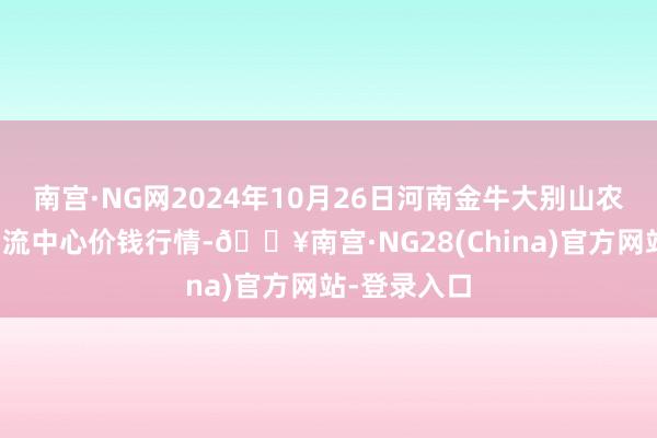 南宫·NG网2024年10月26日河南金牛大别山农家具当代物流中心价钱行情-🔥南宫·NG28(China)官方网站-登录入口