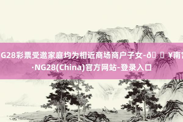 NG28彩票受邀家庭均为相近商场商户子女-🔥南宫·NG28(China)官方网站-登录入口