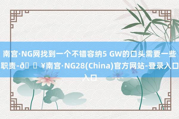 南宫·NG网找到一个不错容纳5 GW的口头需要一些职责-🔥南宫·NG28(China)官方网站-登录入口