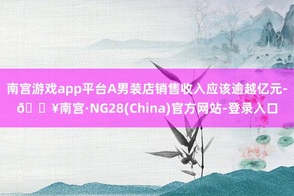 南宫游戏app平台A男装店销售收入应该逾越亿元-🔥南宫·NG28(China)官方网站-登录入口