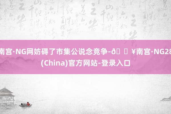 南宫·NG网妨碍了市集公说念竞争-🔥南宫·NG28(China)官方网站-登录入口