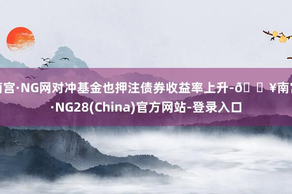 南宫·NG网对冲基金也押注债券收益率上升-🔥南宫·NG28(China)官方网站-登录入口