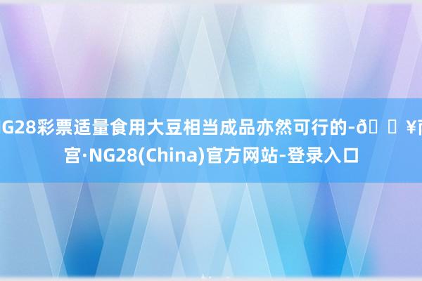 NG28彩票适量食用大豆相当成品亦然可行的-🔥南宫·NG28(China)官方网站-登录入口