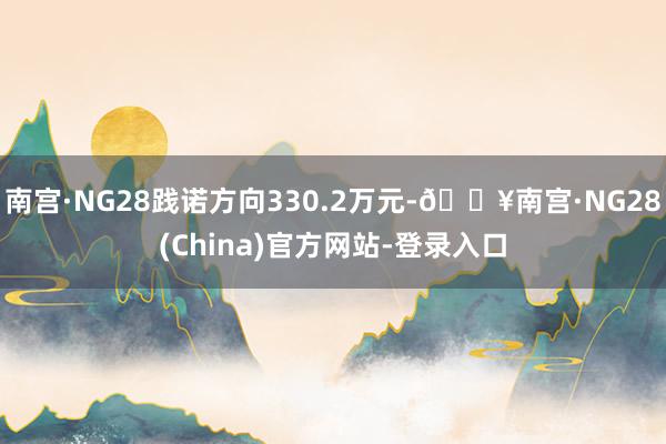 南宫·NG28践诺方向330.2万元-🔥南宫·NG28(China)官方网站-登录入口