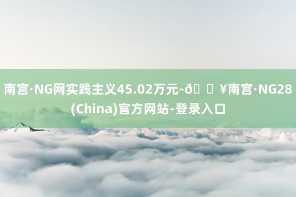 南宫·NG网实践主义45.02万元-🔥南宫·NG28(China)官方网站-登录入口