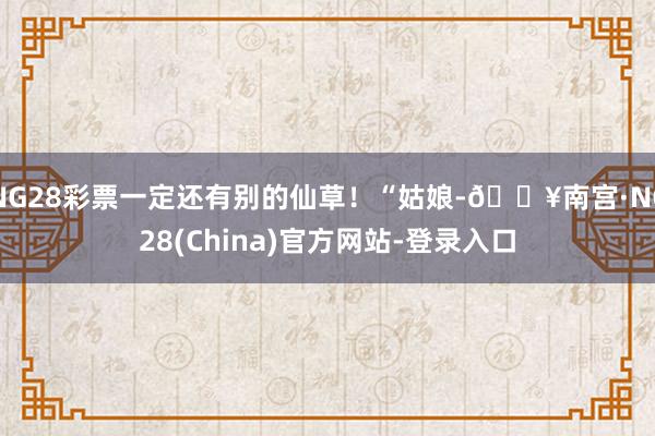 NG28彩票一定还有别的仙草！“姑娘-🔥南宫·NG28(China)官方网站-登录入口