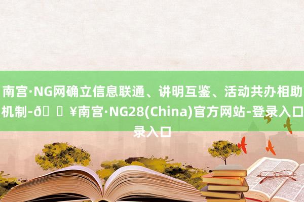 南宫·NG网确立信息联通、讲明互鉴、活动共办相助机制-🔥南宫·NG28(China)官方网站-登录入口