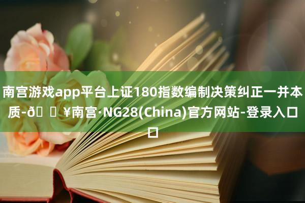 南宫游戏app平台上证180指数编制决策纠正一并本质-🔥南宫·NG28(China)官方网站-登录入口