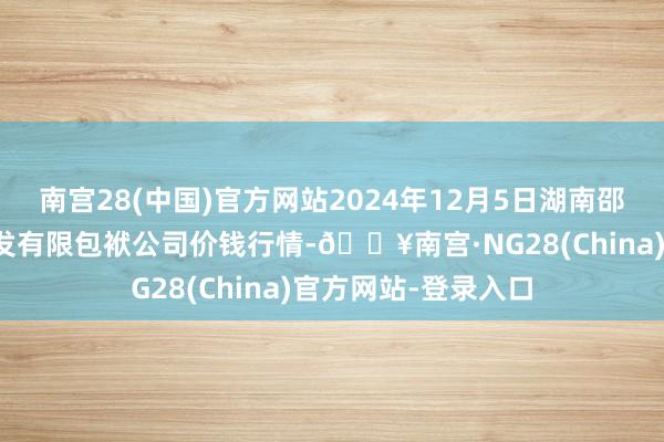 南宫28(中国)官方网站2024年12月5日湖南邵阳市江北农产物批发有限包袱公司价钱行情-🔥南宫·NG28(China)官方网站-登录入口