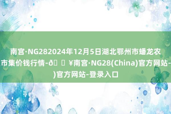 南宫·NG282024年12月5日湖北鄂州市蟠龙农家具批发市集价钱行情-🔥南宫·NG28(China)官方网站-登录入口