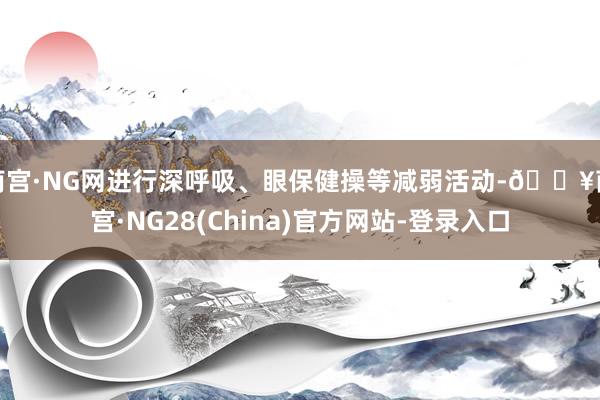 南宫·NG网进行深呼吸、眼保健操等减弱活动-🔥南宫·NG28(China)官方网站-登录入口