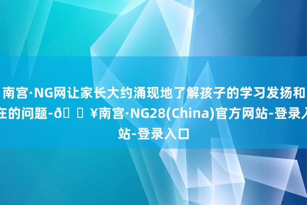 南宫·NG网让家长大约涌现地了解孩子的学习发扬和存在的问题-🔥南宫·NG28(China)官方网站-登录入口