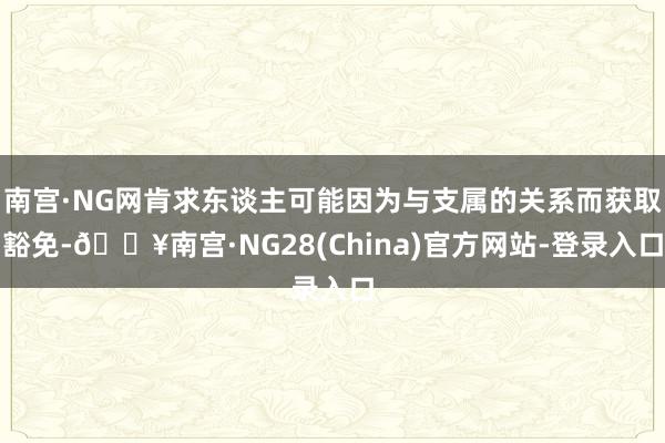 南宫·NG网肯求东谈主可能因为与支属的关系而获取豁免-🔥南宫·NG28(China)官方网站-登录入口