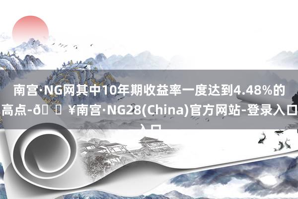 南宫·NG网其中10年期收益率一度达到4.48%的高点-🔥南宫·NG28(China)官方网站-登录入口