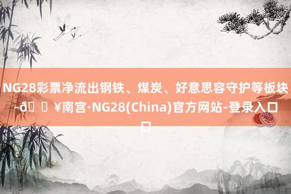 NG28彩票净流出钢铁、煤炭、好意思容守护等板块-🔥南宫·NG28(China)官方网站-登录入口