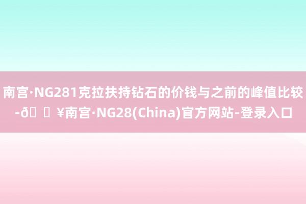 南宫·NG281克拉扶持钻石的价钱与之前的峰值比较-🔥南宫·NG28(China)官方网站-登录入口