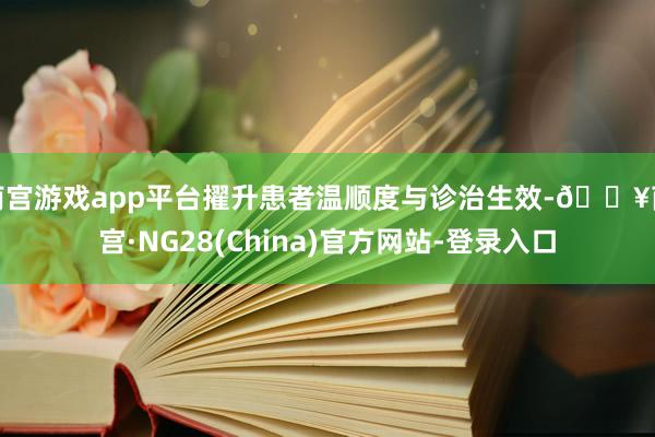 南宫游戏app平台擢升患者温顺度与诊治生效-🔥南宫·NG28(China)官方网站-登录入口