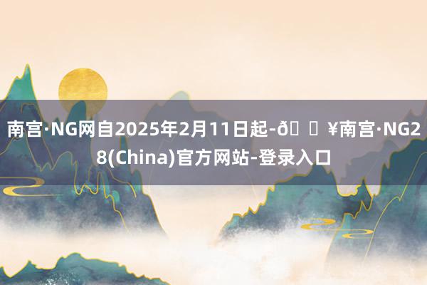 南宫·NG网自2025年2月11日起-🔥南宫·NG28(China)官方网站-登录入口