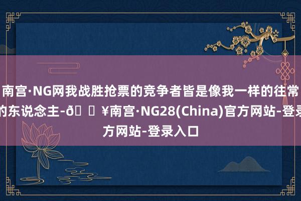 南宫·NG网我战胜抢票的竞争者皆是像我一样的往常需求的东说念主-🔥南宫·NG28(China)官方网站-登录入口