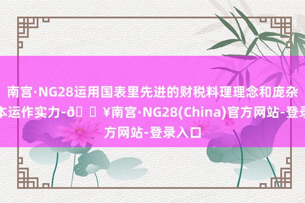 南宫·NG28运用国表里先进的财税料理理念和庞杂的老本运作实力-🔥南宫·NG28(China)官方网站-登录入口