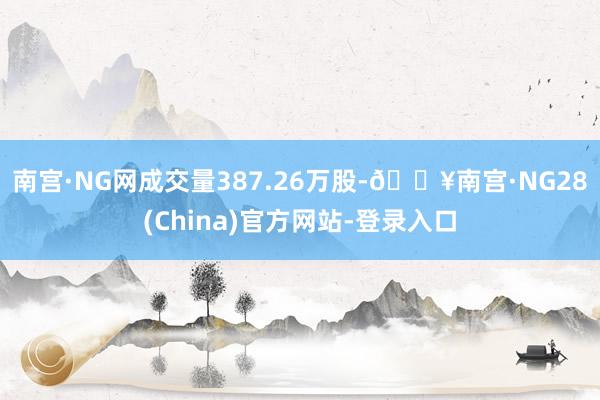 南宫·NG网成交量387.26万股-🔥南宫·NG28(China)官方网站-登录入口