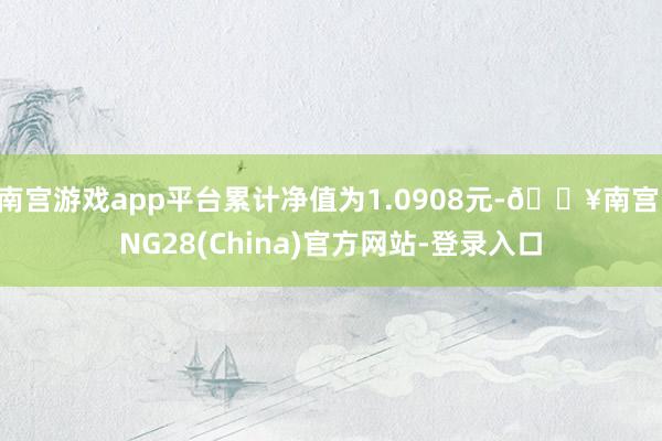 南宫游戏app平台累计净值为1.0908元-🔥南宫·NG28(China)官方网站-登录入口