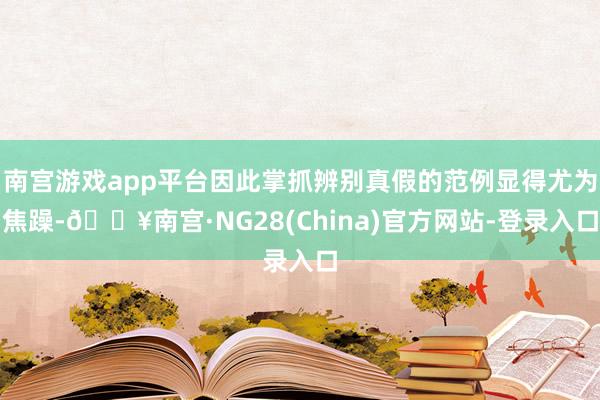 南宫游戏app平台因此掌抓辨别真假的范例显得尤为焦躁-🔥南宫·NG28(China)官方网站-登录入口