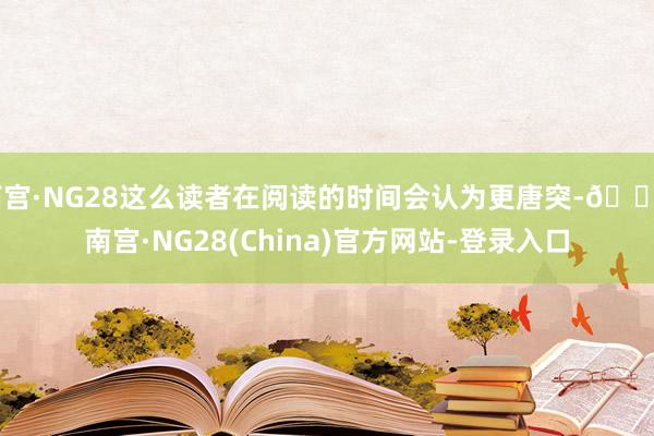 南宫·NG28这么读者在阅读的时间会认为更唐突-🔥南宫·NG28(China)官方网站-登录入口