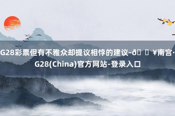 NG28彩票但有不雅众却提议相悖的建议-🔥南宫·NG28(China)官方网站-登录入口