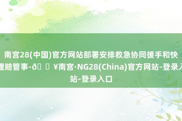 南宫28(中国)官方网站部署安排救急协同援手和快速理赔管事-🔥南宫·NG28(China)官方网站-登录入口