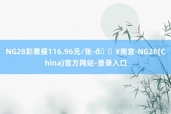 NG28彩票报116.96元/张-🔥南宫·NG28(China)官方网站-登录入口