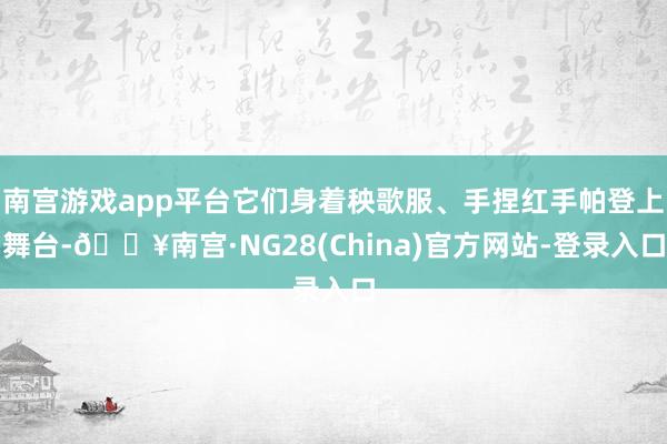 南宫游戏app平台它们身着秧歌服、手捏红手帕登上舞台-🔥南宫·NG28(China)官方网站-登录入口